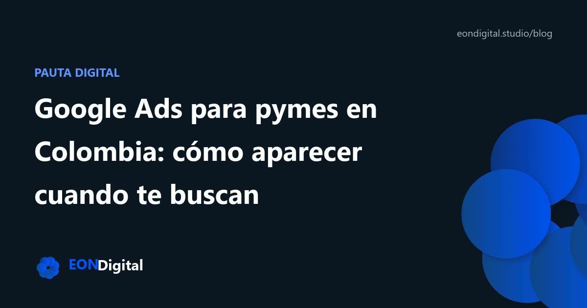 Google Ads para pymes en Colombia: cómo aparecer cuando te buscan